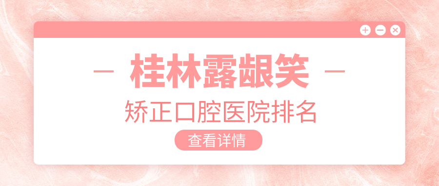 桂林露齦笑矯正比較好的露齦笑矯正醫(yī)院是哪家-盤點(diǎn)2024年桂林露齦笑矯正醫(yī)院排名榜單十大