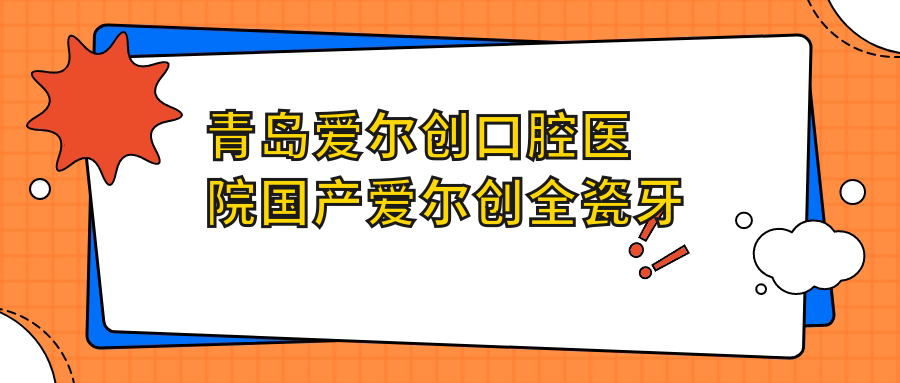青島愛爾創(chuàng)口腔醫(yī)院國(guó)產(chǎn)愛爾創(chuàng)全瓷牙建議