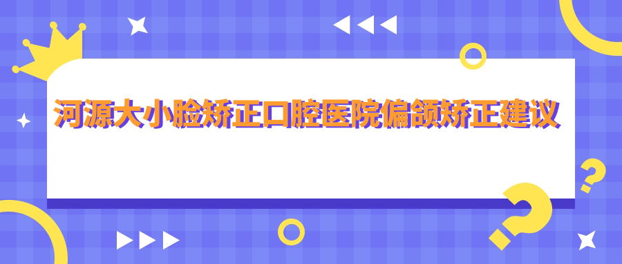河源大小臉矯正口腔醫(yī)院偏頜矯正建議