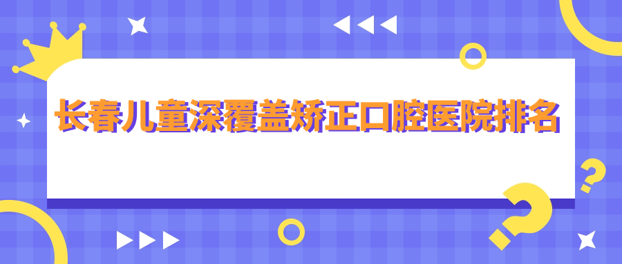 長(zhǎng)春兒童深覆蓋矯正口腔醫(yī)院排名