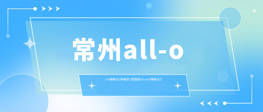 常州all-on-6瑞典全口種植牙口腔醫(yī)院all-on-6瑞典全口種植牙建議