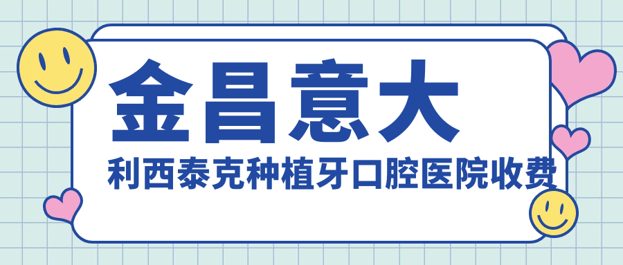 金昌意大利西泰克種植牙口腔醫(yī)院收費(fèi)表