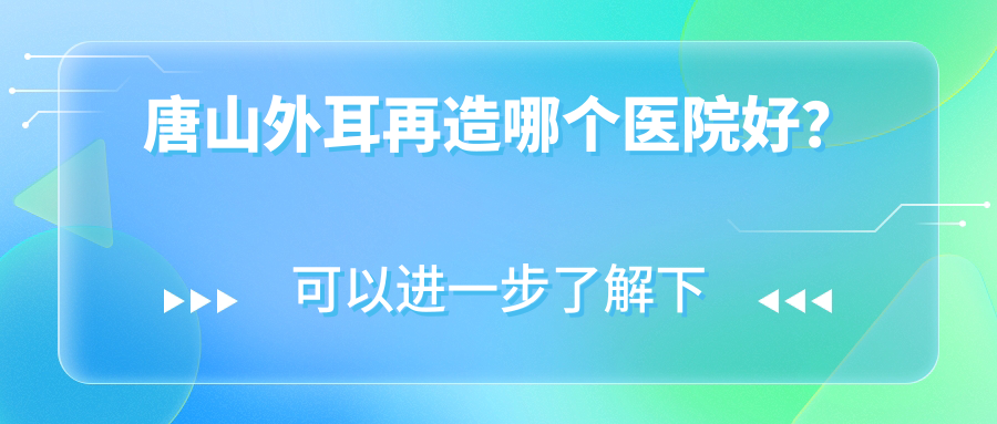 唐山外耳再造哪個(gè)醫(yī)院好？優(yōu)選五家本地硬實(shí)力較高的整形機(jī)構(gòu)