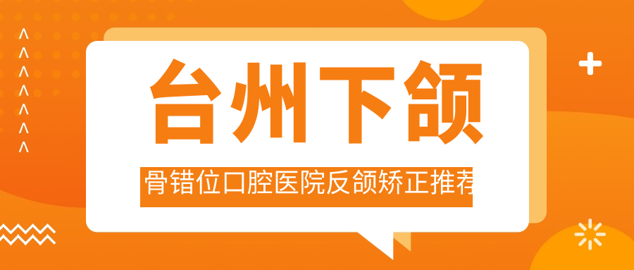臺州下頜骨錯位口腔醫(yī)院反頜矯正推薦