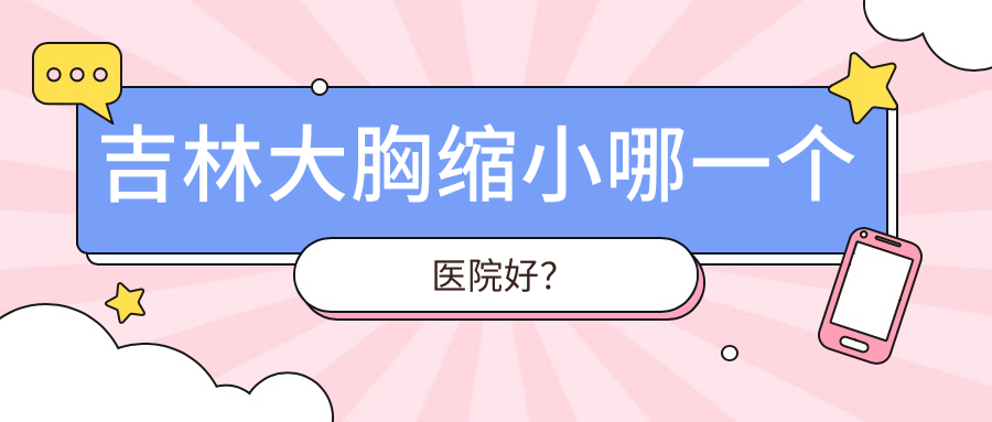 吉林大胸縮小哪一個(gè)醫(yī)院好？中妍、中妍、市星范等這4家實(shí)力強(qiáng)