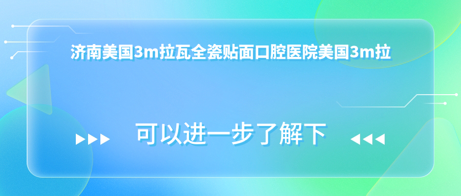 濟(jì)南美國(guó)3m拉瓦全瓷貼面口腔醫(yī)院美國(guó)3m拉瓦全瓷貼面建議