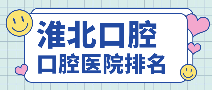淮北口腔好的口腔醫(yī)院排行榜前十強(qiáng)，它們綜合齒科/義齒/矯正牙好還便宜
