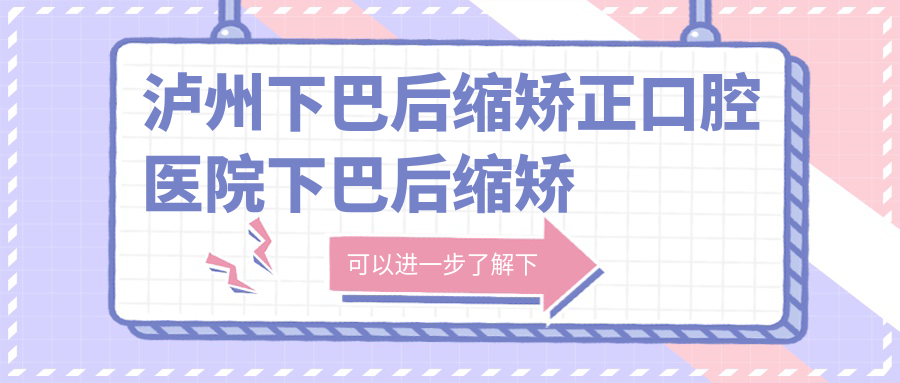 瀘州下巴后縮矯正口腔醫(yī)院下巴后縮矯正建議