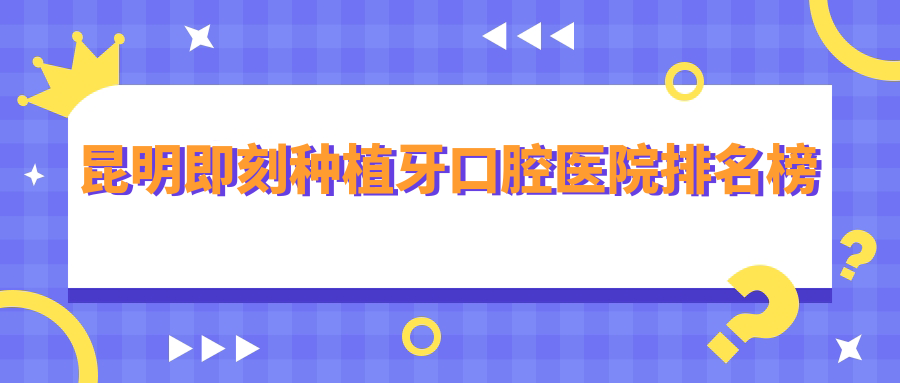 昆明前十即刻種植牙醫(yī)院排行揭秘,特選各個(gè)城區(qū)正規(guī)有口皆碑牙科