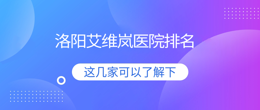 洛陽艾維嵐好的醫(yī)院排名，朋友們真實(shí)評(píng)價(jià)醫(yī)院分享