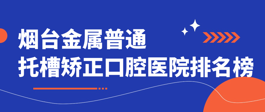 煙臺金屬普通托槽矯正口腔醫(yī)院排名榜