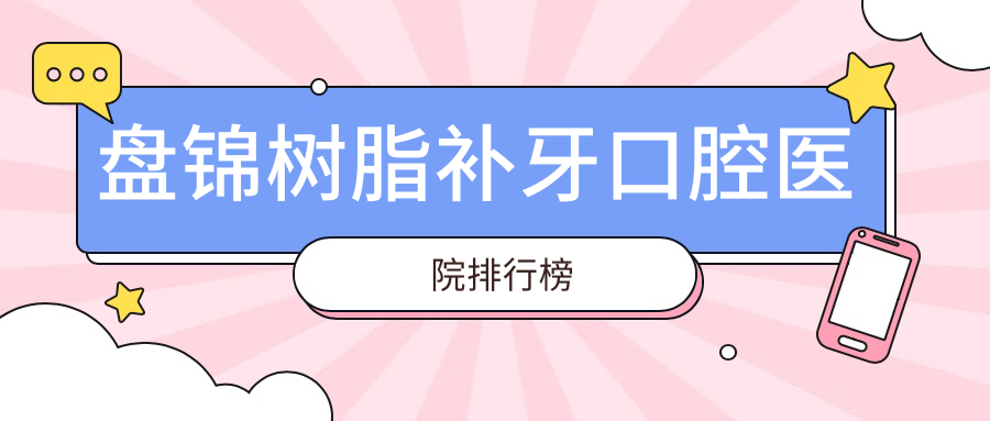 盤錦樹脂補牙口腔醫(yī)院排行榜