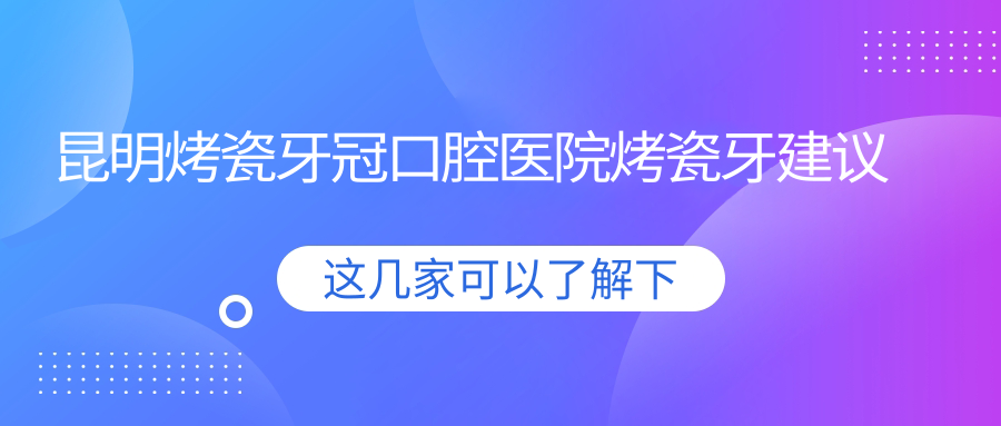 昆明烤瓷牙冠口腔醫(yī)院烤瓷牙建議