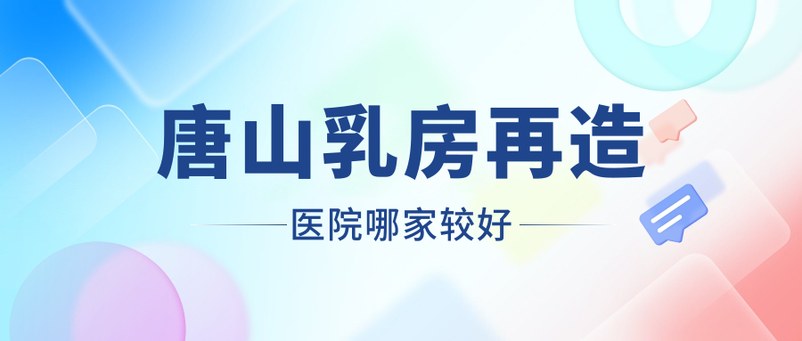 唐山乳房再造醫(yī)院哪家較好？做縮胸/巨乳縮小的醫(yī)院有這五家