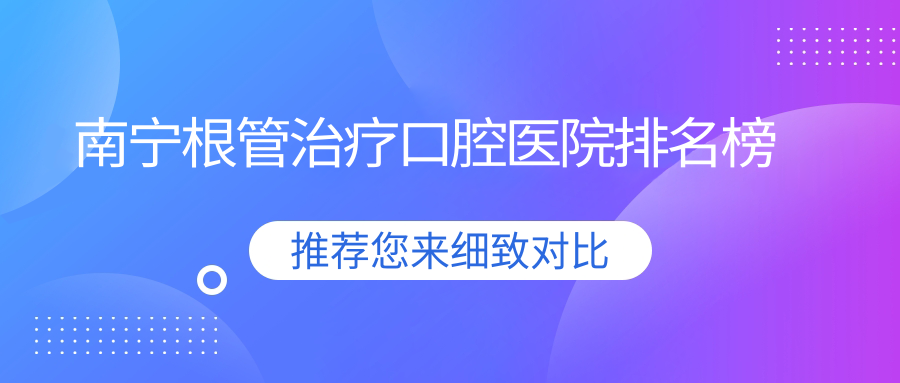 南寧良慶區(qū)根管治療醫(yī)院排行榜前10(私立牙科醫(yī)院前10名地址收費(fèi))
