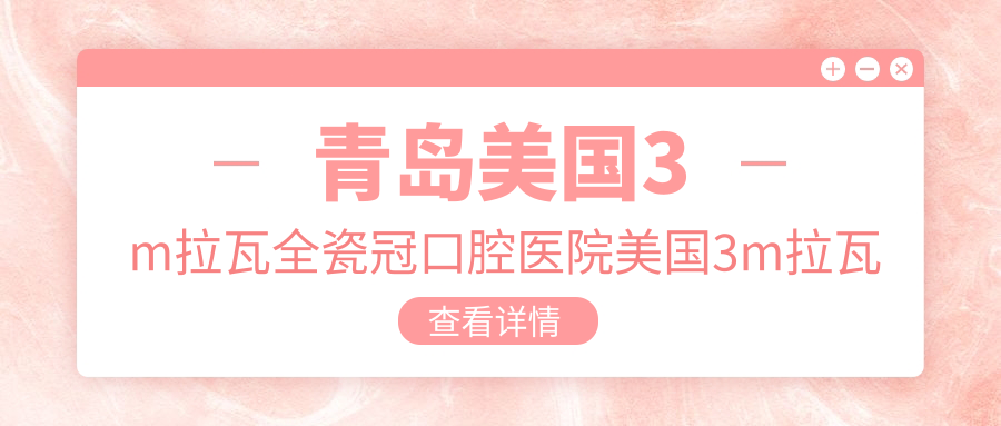 青島美國3m拉瓦全瓷冠口腔醫(yī)院美國3m拉瓦全瓷冠推薦