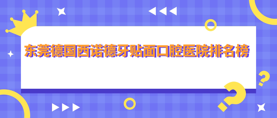 東莞德國西諾德牙貼面醫(yī)院排行前10及醫(yī)院介紹與最新價(jià)格信息