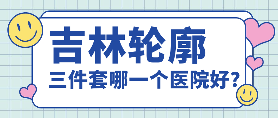 吉林輪廓三件套哪一個(gè)醫(yī)院好？技術(shù)聲譽(yù)比較:中妍、市星范、華怡等4家