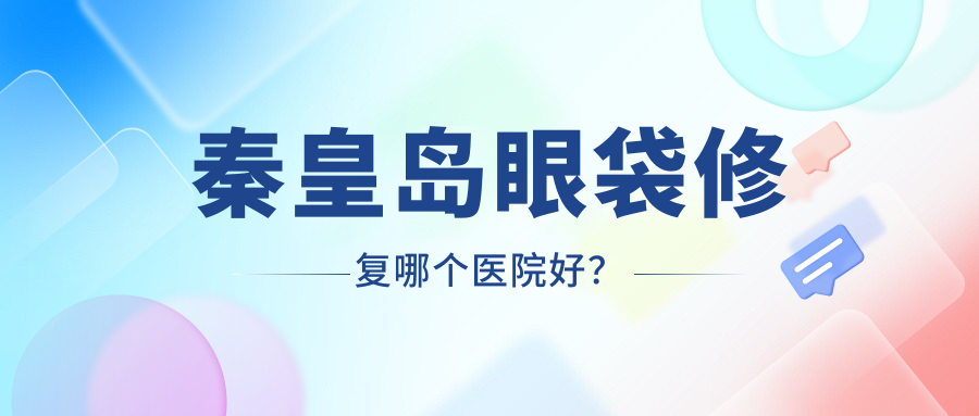 秦皇島眼袋修復(fù)哪個(gè)醫(yī)院好？實(shí)力口碑比較:念奴嬌、巧致、紀(jì)輝等五家