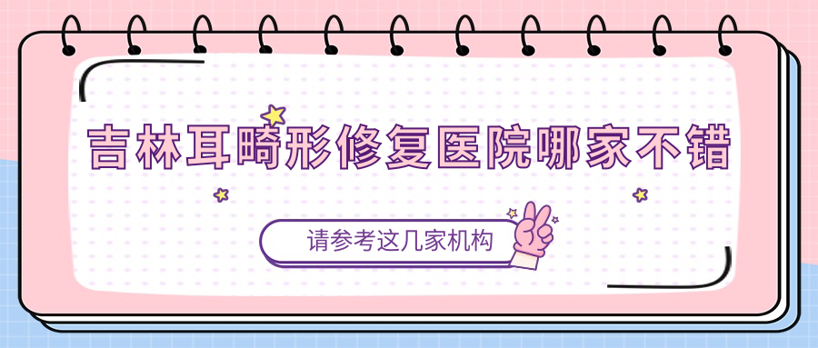 吉林耳畸形修復(fù)醫(yī)院哪家不錯(cuò)？做外耳再造/兒童耳再造的醫(yī)院有這四家
