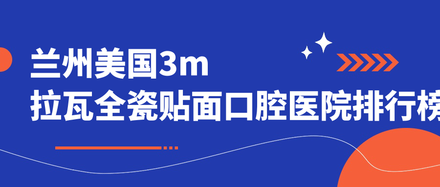 2024蘭州美國3m拉瓦全瓷貼面醫(yī)院排名榜單前十|哪家比較好?甘肅蘭州（張掖）牙王國數(shù)字化口腔美國3m拉瓦全瓷貼面、甘肅蘭州倪強(qiáng)貝齒口腔美國3m拉瓦全瓷貼面