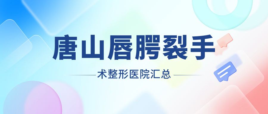 唐山唇腭裂手術(shù)整形醫(yī)院匯總前5評(píng)價(jià),搜集整理本地這5家被各位網(wǎng)友推崇