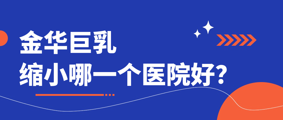 金華巨乳縮小哪一個(gè)醫(yī)院好？實(shí)力口碑對(duì)比:玥萊、芘麗芙、陽光等十家