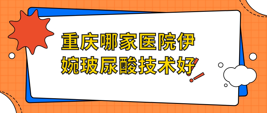 重慶哪家醫(yī)院伊婉玻尿酸技術(shù)好？優(yōu)選十家受歡迎醫(yī)院,附醫(yī)院全面解析