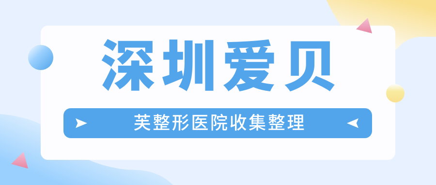 深圳愛貝芙整形醫(yī)院收集整理前10測評,總結(jié)當(dāng)?shù)剡@10家被親們推崇