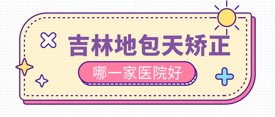 吉林地包天矯正哪一家醫(yī)院好？整形醫(yī)院、口碑評價價格價目表預(yù)覽！