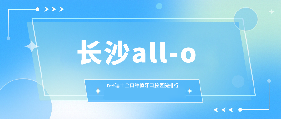 長(zhǎng)沙all-on-4瑞士全口種植牙口腔醫(yī)院排行