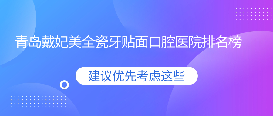 青島戴妃美全瓷牙貼面技術強的10家戴妃美全瓷牙貼面醫(yī)院送上,附戴妃美全瓷牙貼面硬實力特色