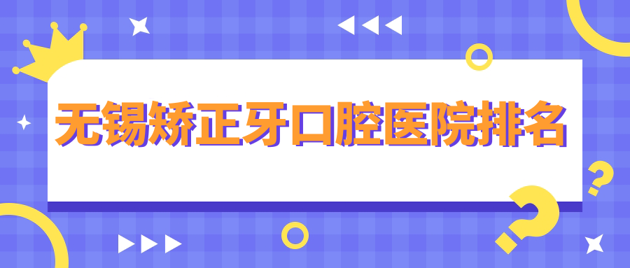 無錫矯正牙好的矯正牙醫(yī)院是哪家-盤點2024年無錫矯正牙醫(yī)院排名榜十大