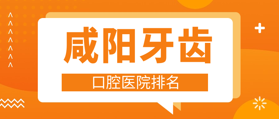 咸陽牙齒技術很好的10家牙齒醫(yī)院送上,附牙齒技術力特長