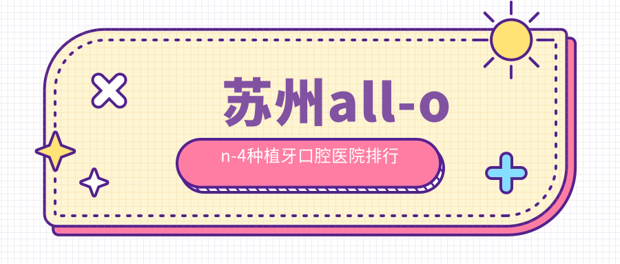 蘇州all-on-4種植牙收費哪家醫(yī)院劃算?江蘇蘇州昆山俊齒口腔all-on-4種植牙專業(yè)all-on-4種植牙服務推薦...