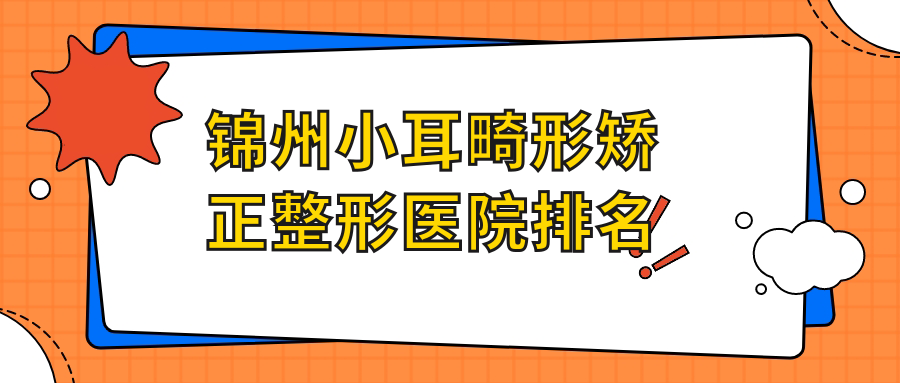 錦州小耳畸形矯正醫(yī)院排名榜:耳廓畸形矯正/招風耳矯正和耳廓畸形矯正醫(yī)院推薦