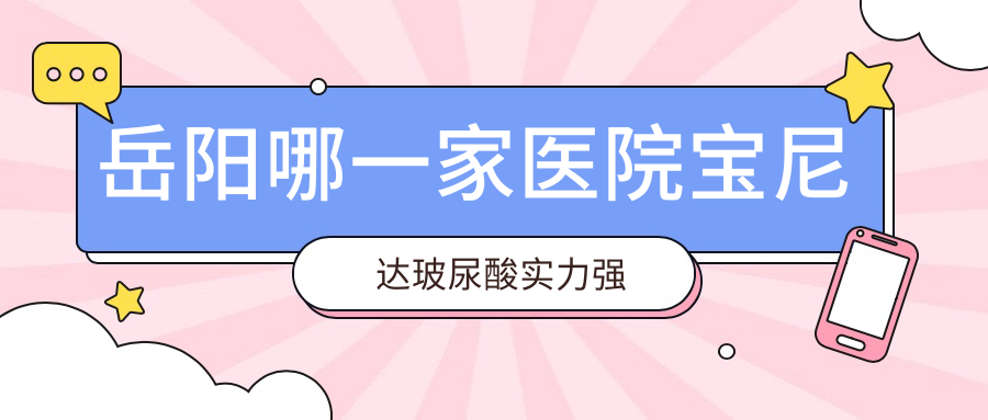 岳陽哪一家醫(yī)院寶尼達玻尿酸實力強？特選5家超人氣醫(yī)院,附醫(yī)院講解