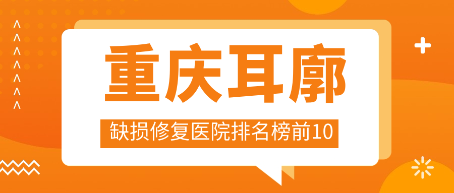 重慶耳廓缺損修復(fù)醫(yī)院排名榜前10有哪些重慶很好耳廓缺損修復(fù)整形醫(yī)院