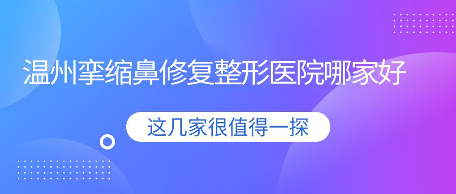 溫州攣縮鼻修復(fù)整形醫(yī)院哪家好？溫州唇裂鼻修復(fù)推薦星范|365mc