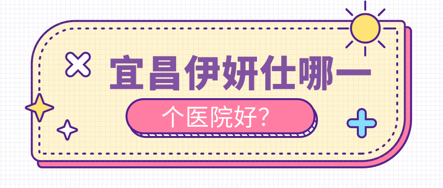 宜昌伊妍仕哪一個醫(yī)院好？前衛(wèi)、伊萊美、伊萊美等這5家技術(shù)很好