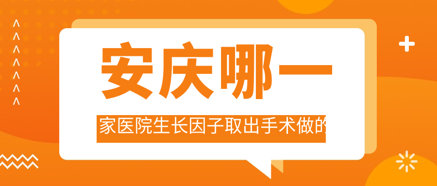 安慶哪一家醫(yī)院生長(zhǎng)因子取出手術(shù)做的比較好？嶄新安慶生長(zhǎng)因子取出排名榜TOP五醫(yī)院更新