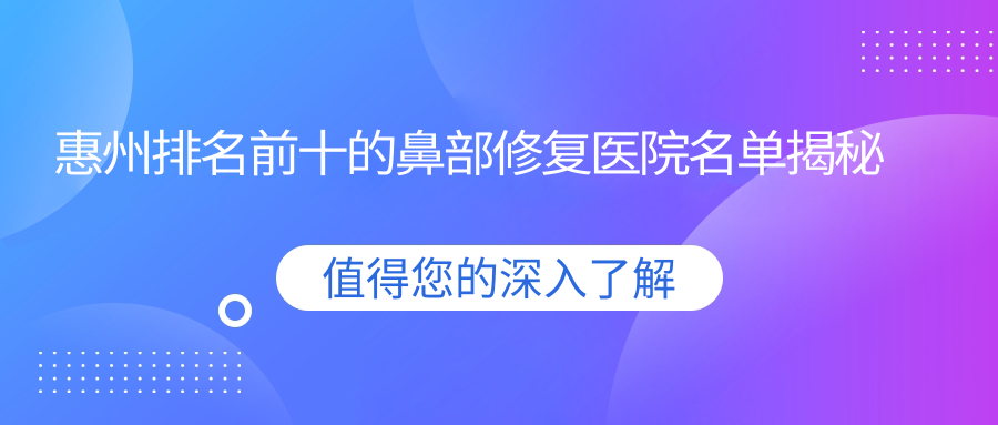 惠州排名前十的鼻部修復(fù)醫(yī)院名單揭秘(推薦惠州鼻部修復(fù)好的十家醫(yī)院)