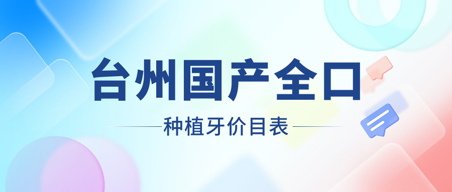 2025臺(tái)州國產(chǎn)全口種植牙價(jià)格表：瑞典全口種植牙/瑞士全口種植牙/韓國全口種植牙等國產(chǎn)全口種植牙價(jià)格一覽