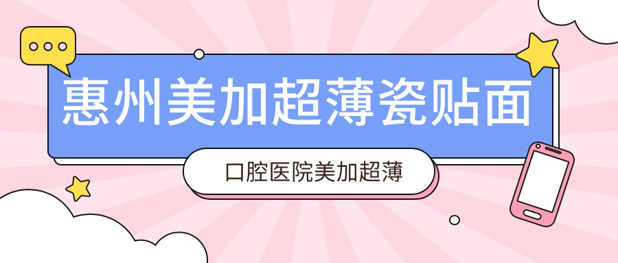 惠州美加超薄瓷貼面口腔醫(yī)院美加超薄瓷貼面建議