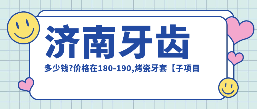 濟(jì)南牙齒多少錢?價(jià)格在180-190,烤瓷牙套【子項(xiàng)目最低價(jià)1】-【子項(xiàng)目最高價(jià)1】
