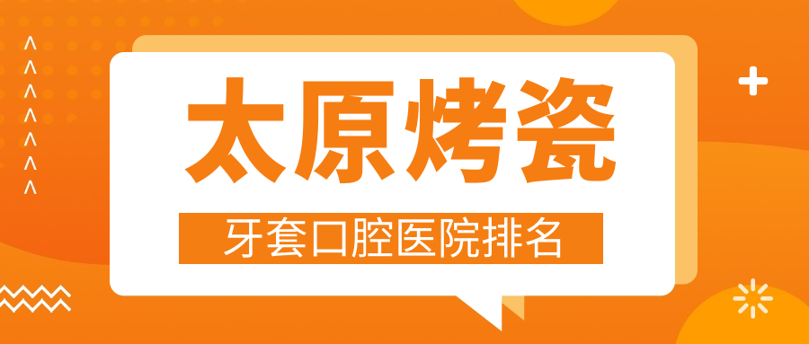 2025太原烤瓷牙套醫(yī)院排行/技術(shù)特長及烤瓷牙套價(jià)格一并展示