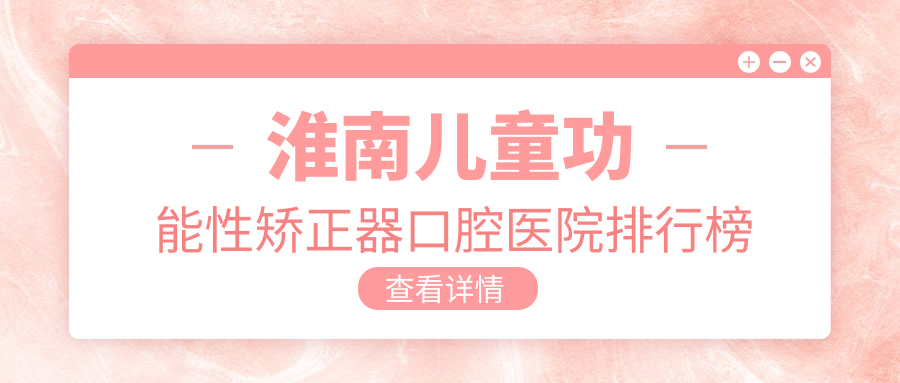 淮南兒童功能性矯正器口腔醫(yī)院排行榜