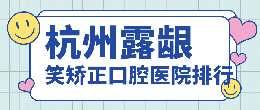 杭州露齦笑矯正醫(yī)院十大排名（含暴牙/深覆蓋矯正收費(fèi)實(shí)惠的醫(yī)院排名榜）
