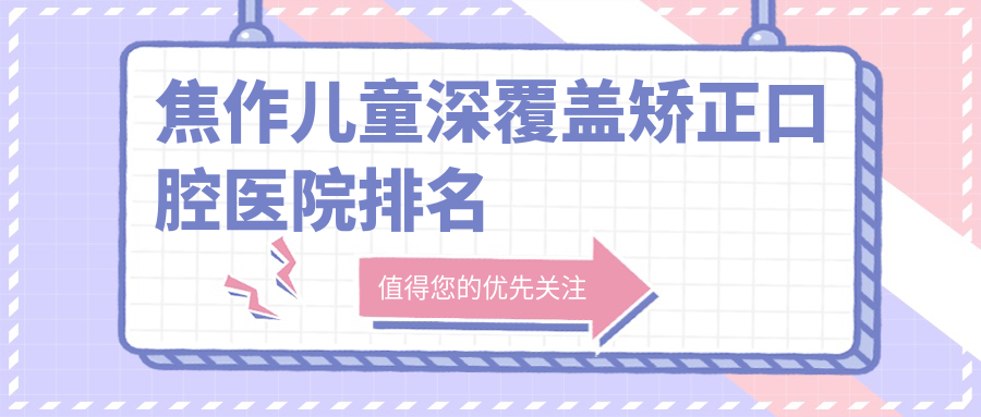 焦作兒童深覆蓋矯正哪家醫(yī)院好?各位做兒童深覆蓋矯正可選這些