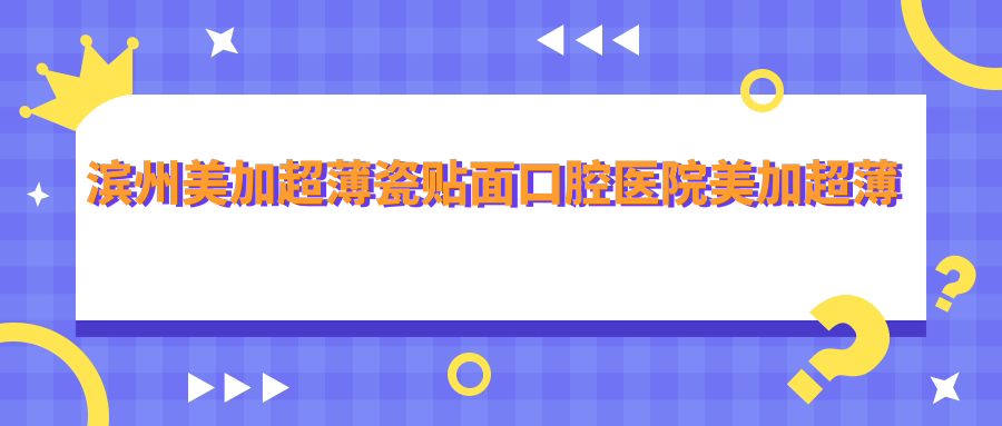 濱州美加超薄瓷貼面口腔醫(yī)院美加超薄瓷貼面推薦